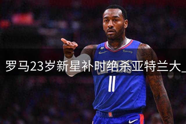 罗马23岁新星补时绝杀亚特兰大 三连胜暂居榜首